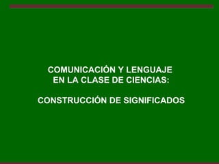 COMUNICACIÓN Y LENGUAJE
  EN LA CLASE DE CIENCIAS:

CONSTRUCCIÓN DE SIGNIFICADOS
 