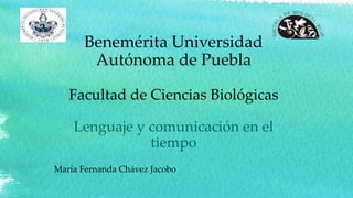 Benemérita Universidad
Autónoma de Puebla
Facultad de Ciencias Biológicas
Lenguaje y comunicación en el
tiempo
María Fernanda Chávez Jacobo
 