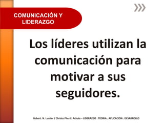 COMUNICACIÓN Y
  LIDERAZGO



    Los líderes utilizan la
     comunicación para
        motivar a sus
         seguidores.
     Robert. N. Lussier / Christo Pher F. Achula – LIDERAZGO . TEORIA . APLICACIÓN . DESARROLLO
 