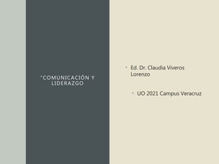 “COMUNICACIÓN Y
LIDERAZGO
• Ed. Dr. Claudia Viveros
Lorenzo
• UO 2021 Campus Veracruz
 