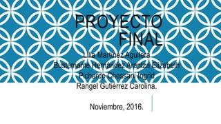 PROYECTO
FINAL
Lilia Martínez Aguilera
Bustamante Hernández Arantza Elizabeth
Pichardo Chessani Ingrid
Rangel Gutiérrez Carolina.
Noviembre, 2016.
 