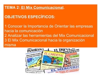 TEMA 2:  El Mix Comunicacional . OBJETIVOS ESPECÍFICOS: 1 Conocer la Importancia de Orientar las empresas hacia la comunicación 2 Analizar las herramientas del Mix Comunicacional 3 El Mix Comunicacional hacia la organización misma 