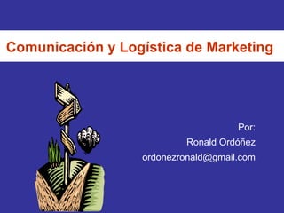 Comunicación y Logística de Marketing Por: Ronald Ordóñez [email_address] 