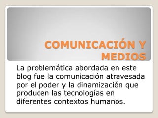COMUNICACIÓN Y MEDIOS La problemática abordada en este blog fue la comunicación atravesada por el poder y la dinamización que producen las tecnologías en diferentes contextos humanos. 