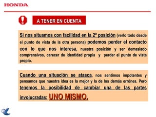 Si nos situamos con facilidad en la 2ª posición  (verlo todo desde el punto de vista de la otra persona)  podemos perder el contacto con lo que nos interesa,  nuestra posición y ser demasiado comprensivos, carecer de identidad propia  y  perder el punto de vista propio. A TENER EN CUENTA Cuando una situación se atasca , nos sentimos impotentes y pensamos que nuestra idea es la mejor y la de los demás errónea. Pero  tenemos la posibilidad de cambiar una de las partes involucradas:   UNO MISMO. 