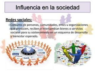 Influencia en la sociedad

Redes sociales:
  Conjunto de personas, comunidades, entes u organizaciones
  que producen, reciben e intercambian bienes o servicios
  sociales para su sostenimiento en un esquema de desarrollo
  y bienestar esperado.
 