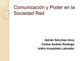 Comunicación y Poder en la
Sociedad Red




               Adrián Sánchez oliva
             Carlos Andrés Rodelgo
          Isidro Iruzubieta Labrador
 