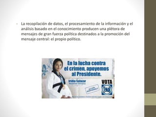 • La recopilación de datos, el procesamiento de la información y el
análisis basado en el conocimiento producen una plétora de
mensajes de gran fuerza política destinados a la promoción del
mensaje central: el propio político.
 