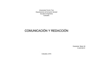 Universidad Fermín Toro
Departamento de formación General
Escuela de Ingeniería
Cabudare.
COMUNICACIÓN Y REDACCIÓN
Estudiante: María Gil
C.l.26136141
Cabudare, 2016
 