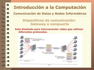 Está diseñado para interconectar redes que utilizan diferentes protocolos. Introducción a la Computación Dispositivos de comunicación:  Gateway o compuerta Comunicación de Datos y Redes Informáticas 