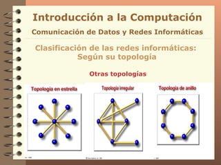 Otras topologías Introducción a la Computación Clasificación de las redes informáticas:  Según su topología Comunicación de Datos y Redes Informáticas 