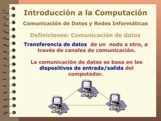 Transferencia de datos   de un  nodo a otro, a  través de canales de comunicación. La comunicación de datos se basa en los  dispositivos de entrada/salida  del computador.  Definiciones: Comunicación de datos Introducción a la Computación Comunicación de Datos y Redes Informáticas 
