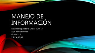 MANEJO DE
INFORMACIÓN
Escuela Preparatoria Oficial Num.72
Axel Ramirez Pérez
Grado 2º II
2_RPA_40_03
 