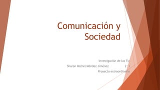 Comunicación y
Sociedad
Investigación de las Tic
Sharon Michel Méndez Jiménez 2° i
Proyecto extraordinario
 