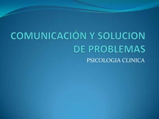 COMUNICACIÓN Y SOLUCION DE PROBLEMAS PSICOLOGIA CLINICA 