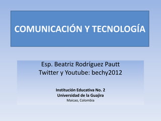 Esp. Beatriz Rodríguez Pautt
Twitter y Youtube: bechy2012
Institución Educativa No. 2
Universidad de la Guajira
Maicao, Colombia
COMUNICACIÓN Y TECNOLOGÍA
 