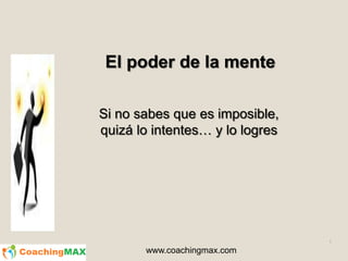 1
El poder de la mente
Si no sabes que es imposible,
quizá lo intentes… y lo logres
www.coachingmax.com
 