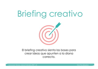 Comunicación	Televisiva.	Grado	de	Publicidad	y	RRPP	-	UIC																																																																																																																																																Diana	Pinos	@psydiana	
El briefing creativo sienta las bases para
crear ideas que apunten a la diana
correcta.
Briefing creativo
 