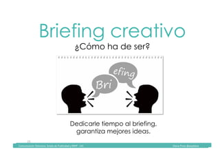 Comunicación	Televisiva.	Grado	de	Publicidad	y	RRPP	-	UIC																																																																																																																																																Diana	Pinos	@psydiana	
23	
Briefing creativo
¿Cómo ha de ser?
	Comunicación	Televisiva.	Grado	de	Publicidad	y	RRPP	-	UIC																																																																																																																																																Diana	Pinos	@psydiana	
Dedicarle tiempo al briefing,
garantiza mejores ideas.
 