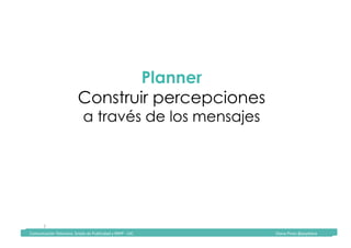 Comunicación	Televisiva.	Grado	de	Publicidad	y	RRPP	-	UIC																																																																																																																																																Diana	Pinos	@psydiana	
7	
Planner
Construir percepciones
a través de los mensajes
	Comunicación	Televisiva.	Grado	de	Publicidad	y	RRPP	-	UIC																																																																																																																																																Diana	Pinos	@psydiana	
 
