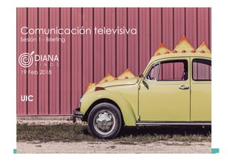 Comunicación	Televisiva.	Grado	de	Publicidad	y	RRPP	-	UIC																																																																																																																																																Diana	Pinos	@psydiana	
Comunicación televisiva
Sesión 1 - Briefing
19 Feb 2018
UIC
 