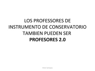 LOS PROFESSORES DE 
INSTRUMENTO DE CONSERVATORIO 
TAMBIEN PUEDEN SER 
PROFESORES 2.0 
Víctor Santapau 
 