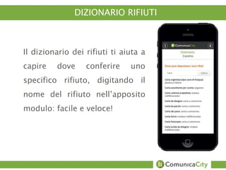 DIZIONARIO RIFIUTI 
Il dizionario dei rifiuti ti aiuta a 
capire dove conferire uno 
specifico rifiuto, digitando il 
nome del rifiuto nell’apposito 
modulo: facile e veloce! 
 