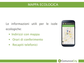 MAPPA ECOLOGICA 
Le informazioni utili per le isole 
ecologiche: 
 Indirizzi con mappa 
 Orari di conferimento 
 Recapiti telefonici 
 