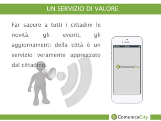 UN SERVIZIO DI VALORE 
Far sapere a tutti i cittadini le 
novità, gli eventi, gli 
aggiornamenti della città è un 
servizio veramente apprezzato 
dal cittadino. 
 
