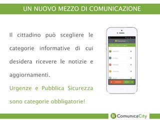 UN NUOVO MEZZO DI COMUNICAZIONE 
Il cittadino può scegliere le 
categorie informative di cui 
desidera ricevere le notizie e 
aggiornamenti. 
Urgenze e Pubblica Sicurezza 
sono categorie obbligatorie! 
 
