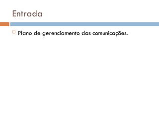Entrada
 Plano de gerenciamento das comunicações.
 