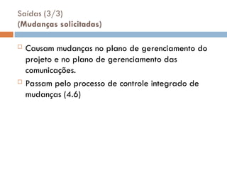 Saídas (3/3)
(Mudanças solicitadas)
 Causam mudanças no plano de gerenciamento do
projeto e no plano de gerenciamento das
comunicações.
 Passam pelo processo de controle integrado de
mudanças (4.6)
 