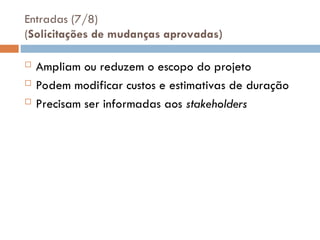 Entradas (7/8)
(Solicitações de mudanças aprovadas)
 Ampliam ou reduzem o escopo do projeto
 Podem modificar custos e estimativas de duração
 Precisam ser informadas aos stakeholders
 