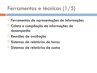 Ferramentas e técnicas (1/5)
 Ferramentas de apresentações de Informações
 Coleta e compilação de informações de
desempenho
 Reuniões de avaliação
 Sistemas de relatórios de horas
 Sistemas de relatórios de custos
 