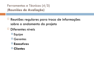 Ferramentas e Técnicas (4/5)
(Reuniões de Avaliação)
 Reuniões regulares para troca de informações
sobre o andamento do projeto
 Diferentes níveis
 Equipe
 Gerentes
 Executivos
 Clientes
 