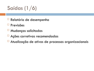 Saídas (1/6)
 Relatório de desempenho
 Previsões
 Mudanças solicitadas
 Ações corretivas recomendadas
 Atualização de ativos de processos organizacionais
 
