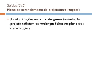 Saídas (5/5)
Plano de gerenciamento de projeto(atualizações)
 As atualizações no plano de gerenciamento de
projeto refletem as mudanças feitas no plano das
comunicações.
 