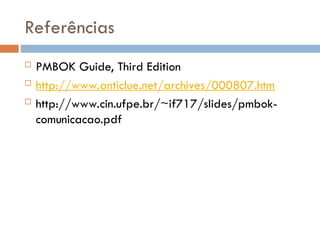 Referências
 PMBOK Guide, Third Edition
 http://www.anticlue.net/archives/000807.htm
 http://www.cin.ufpe.br/~if717/slides/pmbok-
comunicacao.pdf
 