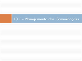 10.1 - Planejamento das Comunicações
 