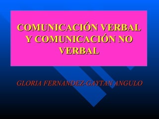 COMUNICACIÓN VERBAL
 Y COMUNICACIÓN NO
      VERBAL


GLORIA FERNANDEZ-GAYTAN ANGULO
 
