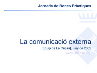 Jornada de Bones Pràctiques




La comunicació externa
       Equip de La Capsa], juny de 2009
                      www.lacapsa.org
 
