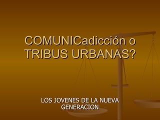 COMUNICadicción o TRIBUS URBANAS? LOS JOVENES DE LA NUEVA GENERACION 