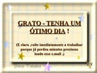 GRATO - TENHA UM ÓTIMO DIA  ! (E claro ,volte imediatamente a trabalhar porque já perdeu minutos preciosos lendo esse e.mail .) 