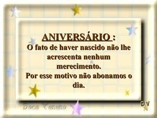 ANIVERSÁRIO  : O fato de haver nascido não lhe acrescenta nenhum merecimento. Por esse motivo não abonamos o dia. 