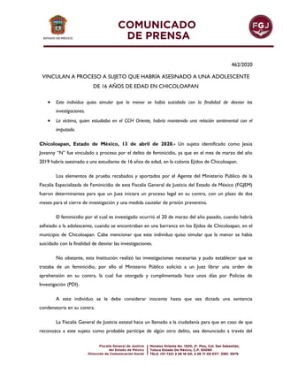 462/2020
VINCULAN A PROCESO A SUJETO QUE HABRÍA ASESINADO A UNA ADOLESCENTE
DE 16 AÑOS DE EDAD EN CHICOLOAPAN
 Este individuo quiso simular que la menor se había suicidado con la finalidad de desviar las
investigaciones.
 La víctima, quien estudiaba en el CCH Oriente, habría mantenido una relación sentimental con el
imputado.
Chicoloapan, Estado de México, 13 de abril de 2020.- Un sujeto identificado como Jesús
Jovanny “N” fue vinculado a proceso por el delito de feminicidio, ya que en el mes de marzo del año
2019 habría asesinado a una estudiante de 16 años de edad, en la colonia Ejidos de Chicoloapan.
Los elementos de prueba recabados y aportados por el Agente del Ministerio Público de la
Fiscalía Especializada de Feminicidio de esta Fiscalía General de Justicia del Estado de México (FGJEM)
fueron determinantes para que un Juez iniciara un proceso legal en su contra, con un plazo de dos
meses para el cierre de investigación y una medida cautelar de prisión preventiva.
El feminicidio por el cual es investigado ocurrió el 20 de marzo del año pasado, cuando habría
asfixiado a la adolescente, cuando se encontraban en una barranca en los Ejidos de Chicoloapan, en el
municipio de Chicoloapan. Cabe mencionar que este individuo quiso simular que la menor se había
suicidado con la finalidad de desviar las investigaciones.
No obstante, esta Institución realizó las investigaciones necesarias y pudo establecer que se
trataba de un feminicidio, por ello el Ministerio Público solicitó a un Juez librar una orden de
aprehensión en su contra, la cual fue otorgada y cumplimentada hace unos días por Policías de
Investigación (PDI).
A este individuo se le debe considerar inocente hasta que sea dictada una sentencia
condenatoria en su contra.
La Fiscalía General de Justicia estatal hace un llamado a la ciudadanía para que en caso de que
reconozca a este sujeto como probable partícipe de algún otro delito, sea denunciado a través del
 