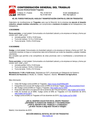 CONFEDERACIÓN GENERAL DEL TRABAJO
Sección Sindical Estatal Tragsatec
C/ Alenza, 13 – 2ª planta Tfno.: 91 533 72 15 E-mail: estatal@cgttec.es
28003 Madrid Fax: 91 534 13 00 Web: http://cgttec.es
4D, 9D: PAROS PARCIALES, HUELGA Y MANIFESTACIÓN CONTRA EL ERE EN TRAGSATEC
Calendario de movilizaciones en Tragsatec para que la Dirección de la empresa no ejecute el despido
colectivo, adopte medidas voluntarias y se comprometa a mantener el empleo de los trabajadores y las
trabajadoras.
4 DICIEMBRE
Paros parciales, a nivel estatal. Comunicados a la Autoridad Laboral y a la empresa en tiempo y forma por
CCOO, UGT, CSIF y CGT:
• Jornada partida: 12:00 a 13:45 horas
• Turno de mañana: 13:15 a 15:00 horas
• Turno de tarde: 15:00 a 16:45 horas
9 DICIEMBRE
Huelga, a nivel estatal. Comunicada a la Autoridad Laboral y a la empresa en tiempo y forma por CGT. Se
mantendrá mientras no haya un compromiso claro de la Dirección por evitar los despidos y adoptar medidas
voluntarias.
Día completo que permite a los compañeros de otras provincias venir a manifestarse y concentrarse en
Madrid.
Paros parciales, a nivel estatal. Comunicados a la Autoridad Laboral y a la empresa en tiempo y forma por
CCOO, UGT, CSIF y CGT:
• Jornada partida: 9:30 a 13:45 horas
• Turno de mañana: 10:45 a 15:00 horas
• Turno de tarde: 15:00 a 19:15 horas
Manifestación 11:00 a 14:00 horas. Solicitada por CGT y Autorizada por Delegación de Gobierno
Ministerio de Hacienda (C/ Alcalá, 9) - Cibeles - Neptuno - Atocha - Ministerio de Agricultura
Más información:
• Vídeo 9D Huelga contra el ERE en Tragsatec, https://youtu.be/aP5R6ec0lPI
• Fotografías de la acción 9D Huelga contra el ERE en el Grupo Tragsa, https://flic.kr/s/aHskmYrimV
• 9D: Huelga contra el ERE en Tragsa y Tragsatec, http://cgttec.es/?p=3094
• Propuesta alternativa a la ejecución de la sentencia del Tribunal Supremo, http://cgttec.es/?p=3079
• Falta de acuerdo en el SIMA, huelga contra el ERE en Tragsatec el 9 de diciembre de 2015,
http://cgttec.es/?p=3071
• Huelga contra el ERE en Tragsatec el 9 de diciembre de 2015, http://cgttec.es/?p=3065
¡¡NO AL DESPIDO COLECTIVO EN EL GRUPO TRAGSA!!
¡¡DEFIENDE TU PUESTO DE TRABAJO Y TUS DERECHOS!!
¡¡POR EL REPARTO DEL TRABAJO Y LA RIQUEZA!!
¡¡SI NOS TOCAN A UN@ NOS TOCAN A TOD@S!!
Madrid, 4 de diciembre de 2015
SECCIÓN SINDICAL ESTATAL DE CGT EN TRAGSATEC
http://cgttec.es
 