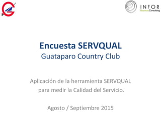 Encuesta SERVQUAL
Guataparo Country Club
Aplicación de la herramienta SERVQUAL
para medir la Calidad del Servicio.
Agosto / Septiembre 2015
 