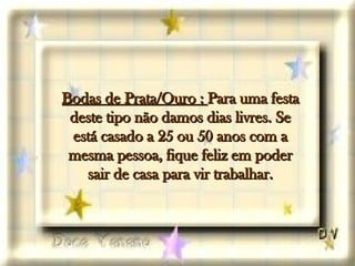 Bodas de Prata/Ouro :  Para uma festa deste tipo não damos dias livres. Se está casado a 25 ou 50 anos com a mesma pessoa, fique feliz em poder sair de casa para vir trabalhar. 