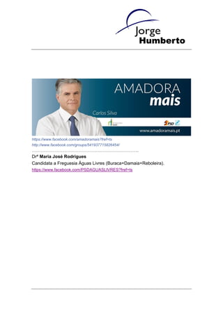 https://www.facebook.com/amadoramais?fref=ts
http://www.facebook.com/groups/541937715826454/
…………………………………………………………………………..
Drª Maria José Rodrigues
Candidata a Freguesia Águas Livres (Buraca+Damaia+Reboleira).
https://www.facebook.com/PSDAGUASLIVRES?fref=ts
 