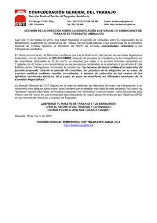 CONFEDERACIÓN GENERAL DEL TRABAJO
Sección Sindical Territorial Tragsatec Andalucía
C/ Friburgo, 57-59 – Bajo Tfno.: 958 155 819 / 958 155 494 E-mail: andalucia@cgttec.es
18013 Granada Fax: 958 155 494 Web: http://andalucia.cgttec.es
DECISIÓN DE LA DIRECCIÓN SOBRE LA MODIFICACIÓN SUSTANCIAL DE CONDICIONES DE
TRABAJO EN TRAGSATEC ANDALUCÍA
Ayer día 17 de marzo de 2015, tras haber finalizado el periodo de consultas sobre la negociación de la
Modificación Sustancial de Condiciones de Trabajo del personal adscrito a las asistencias de la Dirección
General de Fondos Agrarios, la Dirección de RRHH ha enviado comunicación individual a los
trabajadores afectados.
En dicha comunicación, la Dirección manifiesta que tras la finalización del periodo de consultas legalmente
estipulado, con el resultado de SIN ACUERDO, después de ponerse de manifiesto por los trabajadores en
las asambleas celebradas el 10 de marzo su voluntad por volver a la jornada ordinaria estipulada en
Tragsatec de 40 horas y en cumplimiento de las previsiones contenidas en el apartado 5 del artículo 41 del
Estatuto de los Trabajadores, ha tomado la decisión de “no imponer de forma unilateral la reducción de
jornada propuesta durante el periodo de consultas, sin perjuicio de la adopción, en su caso, de
cuantas medidas pudieran resultar procedentes, a efectos de reducción de los costes de las
referidas asistencias técnicas, tal y como se puso de manifiesto en diferentes reuniones de la
Comisión Negociadora”.
La Sección Sindical de CGT seguirá en la línea de defender los derechos de todos los trabajadores y no
consentirá más ataques sobre éstos, pues siempre son el eslabón más débil de esta empresa. Así como las
"pérdidas" recaen sobre ellos, en muchas ocasiones, los "beneficios" nunca lo hacen, como ha ocurrido este
mismo mes de marzo en que la empresa está efectuando un nuevo abono de Dirección por Objetivos (DPO)
en las nóminas de directivos y mandos de Tragsatec.
¡¡DEFIENDE TU PUESTO DE TRABAJO Y TUS DERECHOS!!
¡¡POR EL REPARTO DEL TRABAJO Y LA RIQUEZA!!
¡¡SI NOS TOCAN A UN@ NOS TOCAN A TOD@S!!
Granada, 18 de marzo de 2015
SECCIÓN SINDICAL TERRITORIAL CGT TRAGSATEC ANDALUCÍA
http://andalucia.cgttec.es
 